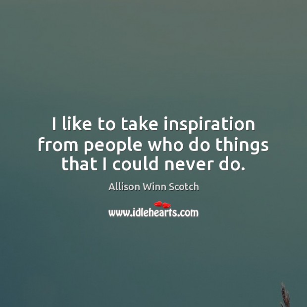 I like to take inspiration from people who do things that I could never do. Allison Winn Scotch Picture Quote