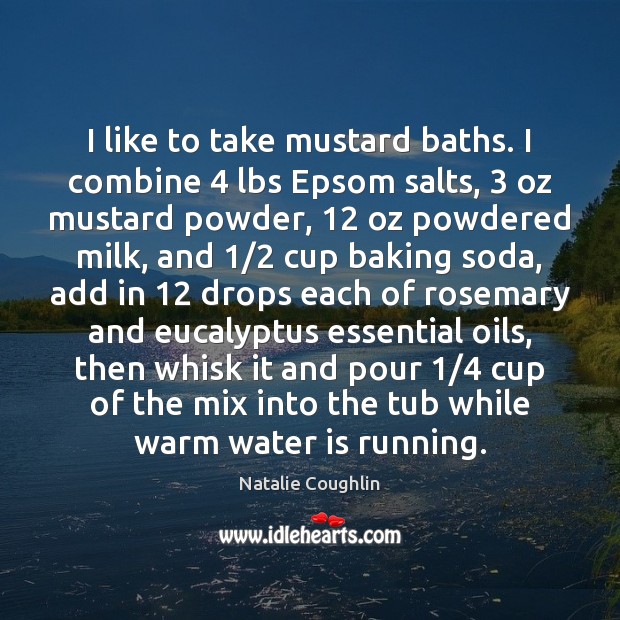 I like to take mustard baths. I combine 4 lbs Epsom salts, 3 oz Image