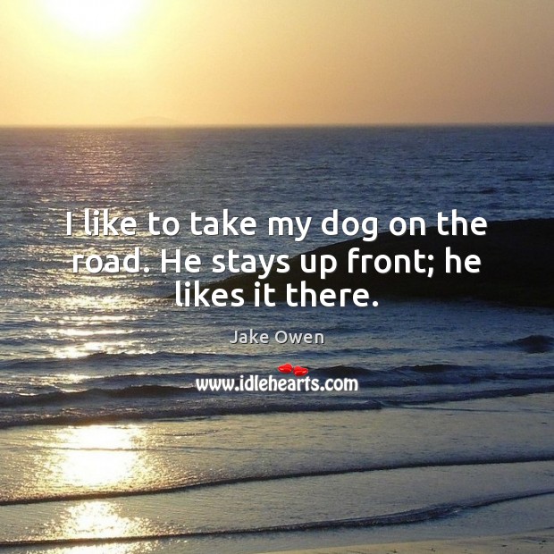 I like to take my dog on the road. He stays up front; he likes it there. Jake Owen Picture Quote