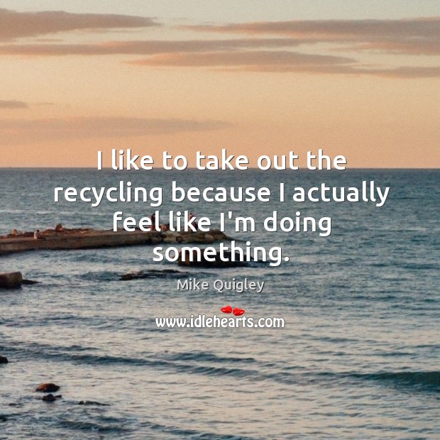 I like to take out the recycling because I actually feel like I’m doing something. Image