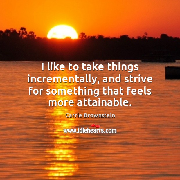 I like to take things incrementally, and strive for something that feels more attainable. Carrie Brownstein Picture Quote