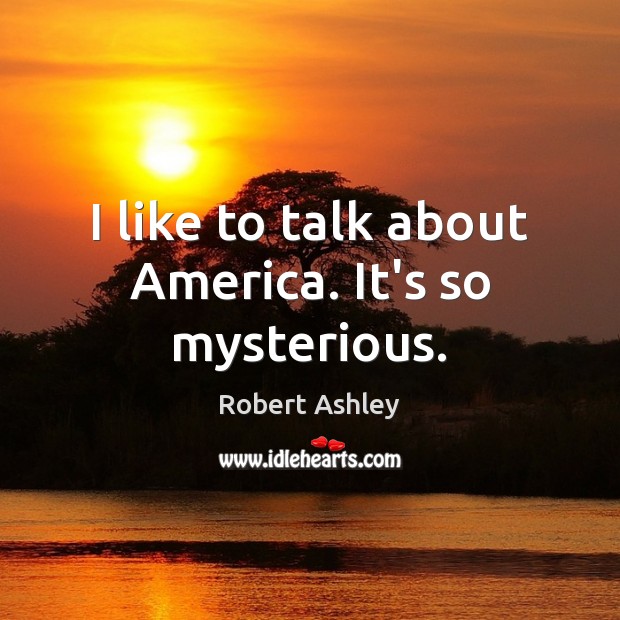 I like to talk about America. It’s so mysterious. Robert Ashley Picture Quote