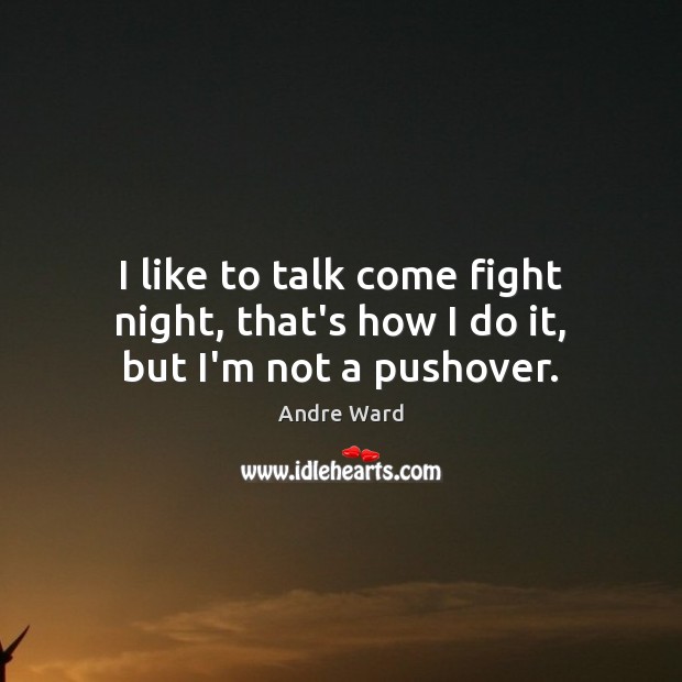I like to talk come fight night, that’s how I do it, but I’m not a pushover. 