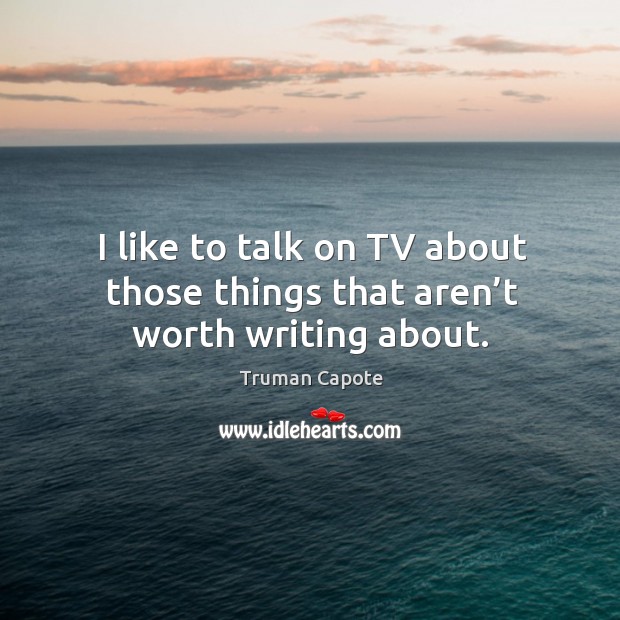 I like to talk on tv about those things that aren’t worth writing about. Truman Capote Picture Quote