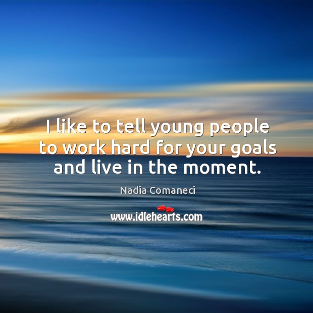 I like to tell young people to work hard for your goals and live in the moment. Nadia Comaneci Picture Quote