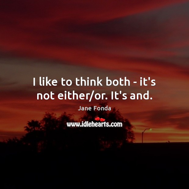 I like to think both – it’s not either/or. It’s and. Jane Fonda Picture Quote