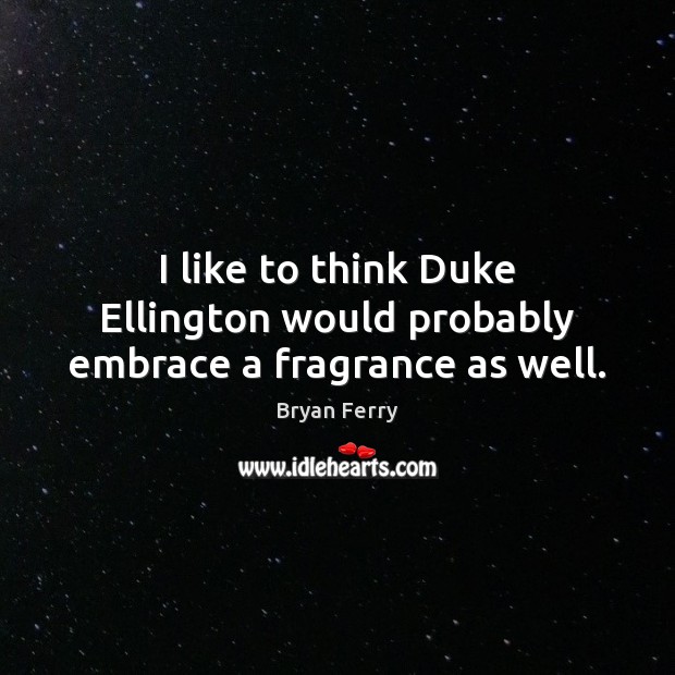 I like to think Duke Ellington would probably embrace a fragrance as well. Bryan Ferry Picture Quote