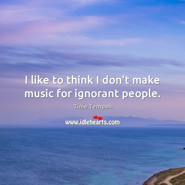 I like to think I don’t make music for ignorant people. Tinie Tempah Picture Quote
