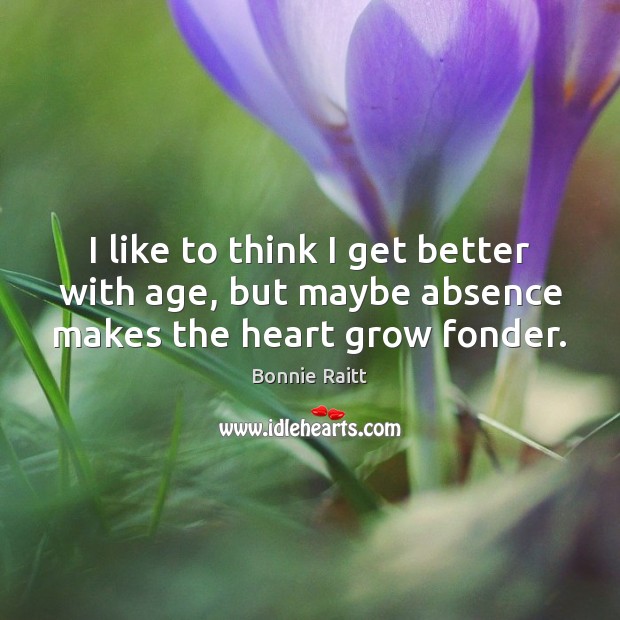 I like to think I get better with age, but maybe absence makes the heart grow fonder. Bonnie Raitt Picture Quote