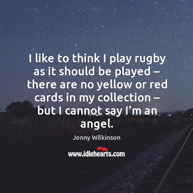 I like to think I play rugby as it should be played – there are no yellow or red cards Jonny Wilkinson Picture Quote