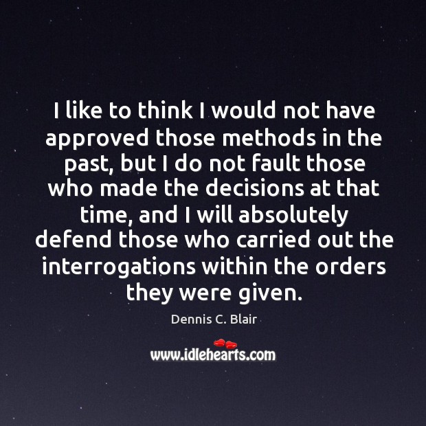 I like to think I would not have approved those methods in the past, but I do not fault Dennis C. Blair Picture Quote