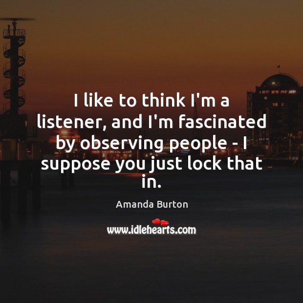 I like to think I’m a listener, and I’m fascinated by observing Amanda Burton Picture Quote