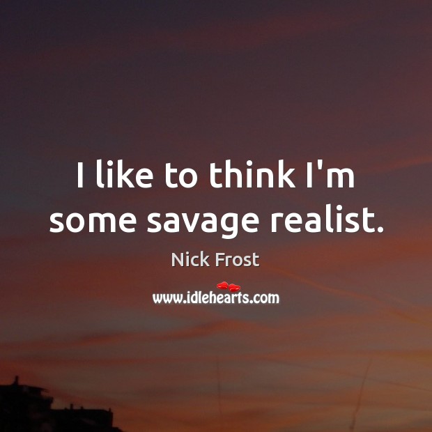 I like to think I’m some savage realist. Nick Frost Picture Quote
