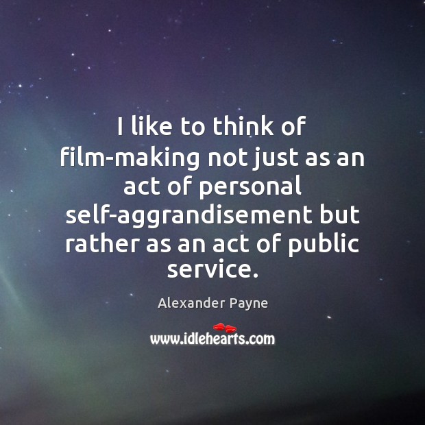I like to think of film-making not just as an act of Alexander Payne Picture Quote
