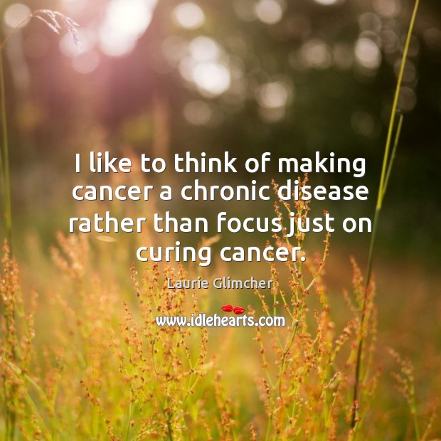 I like to think of making cancer a chronic disease rather than Laurie Glimcher Picture Quote