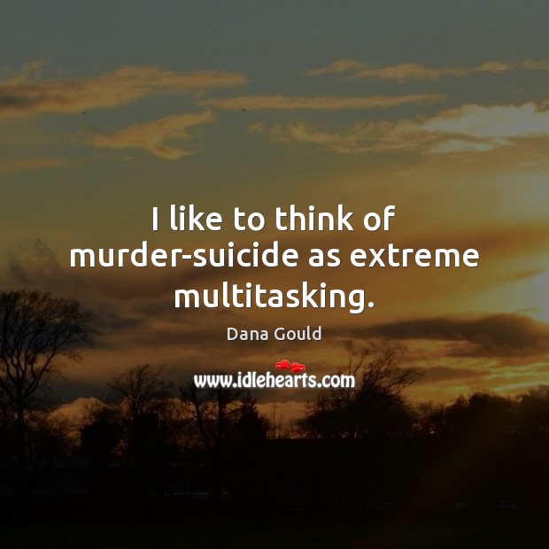 I like to think of murder-suicide as extreme multitasking. Dana Gould Picture Quote