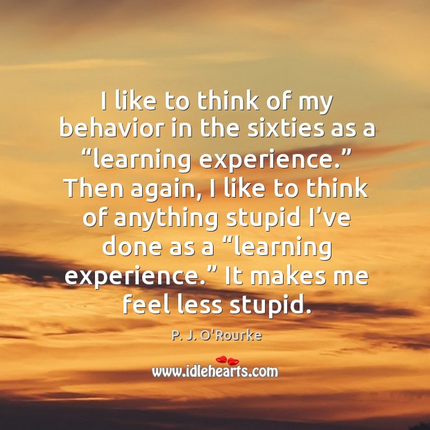 I like to think of my behavior in the sixties as a “learning experience.” P. J. O’Rourke Picture Quote
