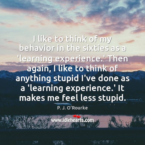I like to think of my behavior in the sixties as a P. J. O’Rourke Picture Quote