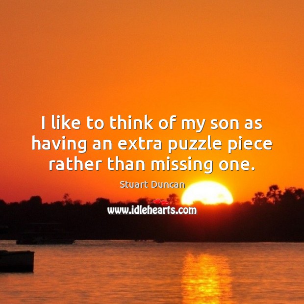 I like to think of my son as having an extra puzzle piece rather than missing one. Stuart Duncan Picture Quote