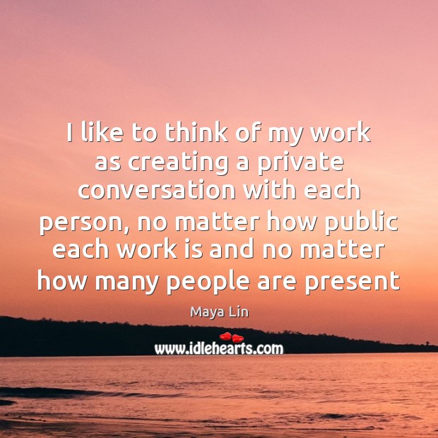 I like to think of my work as creating a private conversation Maya Lin Picture Quote