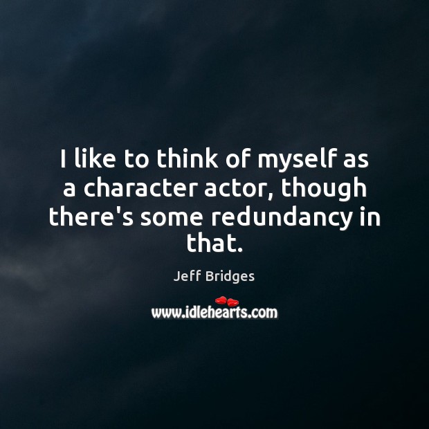 I like to think of myself as a character actor, though there’s some redundancy in that. Jeff Bridges Picture Quote
