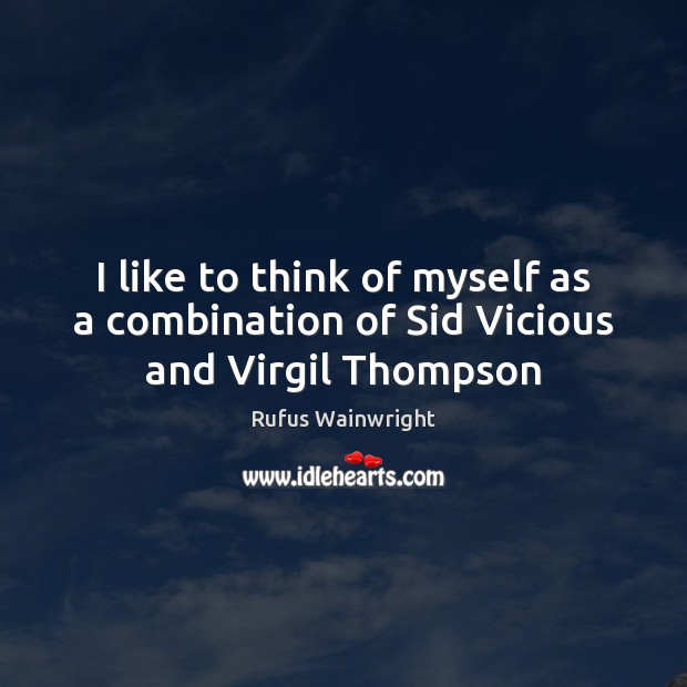 I like to think of myself as a combination of Sid Vicious and Virgil Thompson Rufus Wainwright Picture Quote