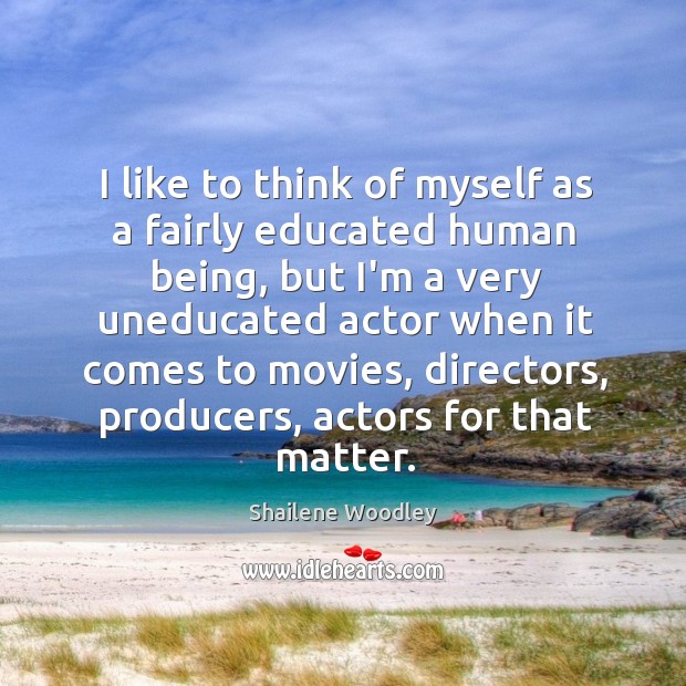 I like to think of myself as a fairly educated human being, Shailene Woodley Picture Quote
