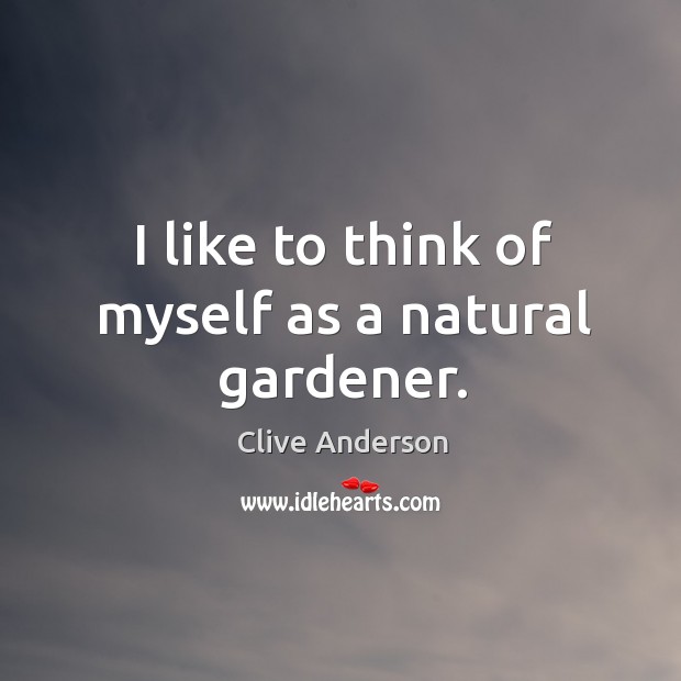 I like to think of myself as a natural gardener. Clive Anderson Picture Quote