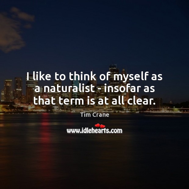 I like to think of myself as a naturalist – insofar as that term is at all clear. Tim Crane Picture Quote