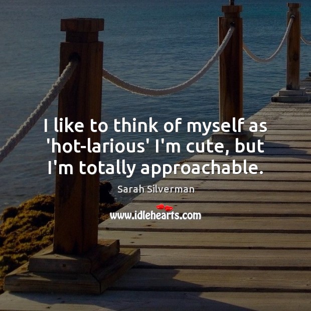 I like to think of myself as ‘hot-larious’ I’m cute, but I’m totally approachable. Sarah Silverman Picture Quote