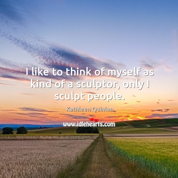I like to think of myself as kind of a sculptor, only I sculpt people. Kathleen Quinlan Picture Quote
