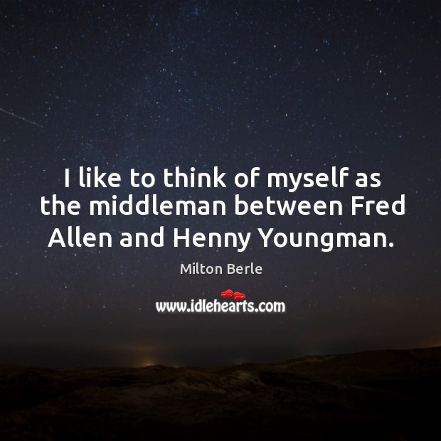 I like to think of myself as the middleman between Fred Allen and Henny Youngman. Milton Berle Picture Quote