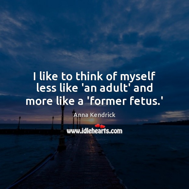 I like to think of myself less like ‘an adult’ and more like a ‘former fetus.’ Anna Kendrick Picture Quote