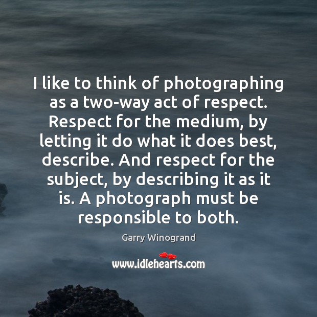 I like to think of photographing as a two-way act of respect. Garry Winogrand Picture Quote