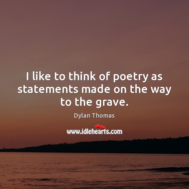 I like to think of poetry as statements made on the way to the grave. Dylan Thomas Picture Quote