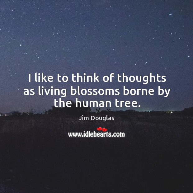 I like to think of thoughts as living blossoms borne by the human tree. Image