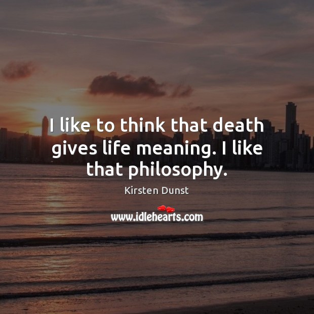 I like to think that death gives life meaning. I like that philosophy. Kirsten Dunst Picture Quote