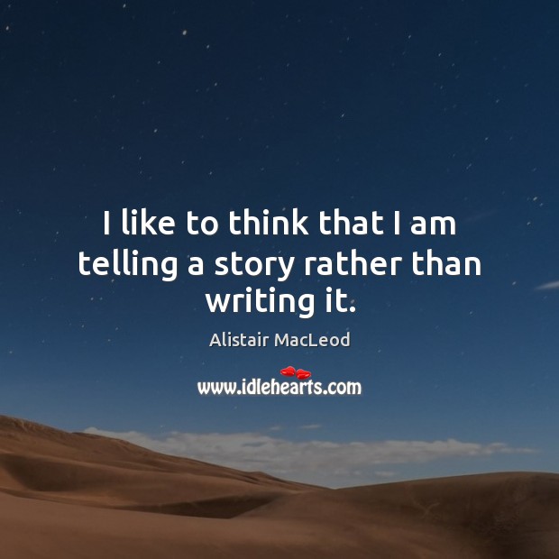I like to think that I am telling a story rather than writing it. Alistair MacLeod Picture Quote