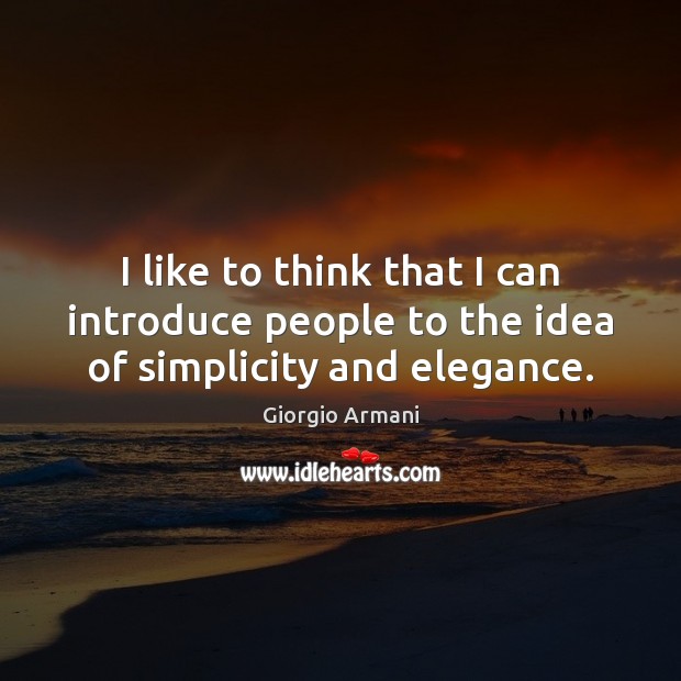I like to think that I can introduce people to the idea of simplicity and elegance. Giorgio Armani Picture Quote