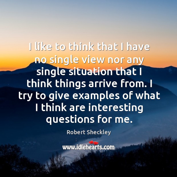 I like to think that I have no single view nor any single situation that I think things arrive from. Robert Sheckley Picture Quote