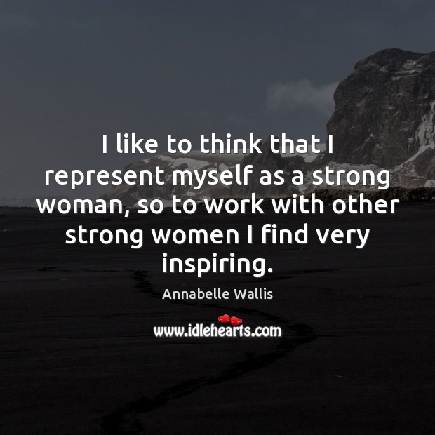 I like to think that I represent myself as a strong woman, Annabelle Wallis Picture Quote