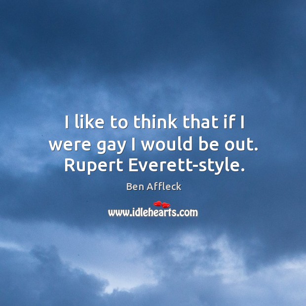 I like to think that if I were gay I would be out. Rupert everett-style. Ben Affleck Picture Quote