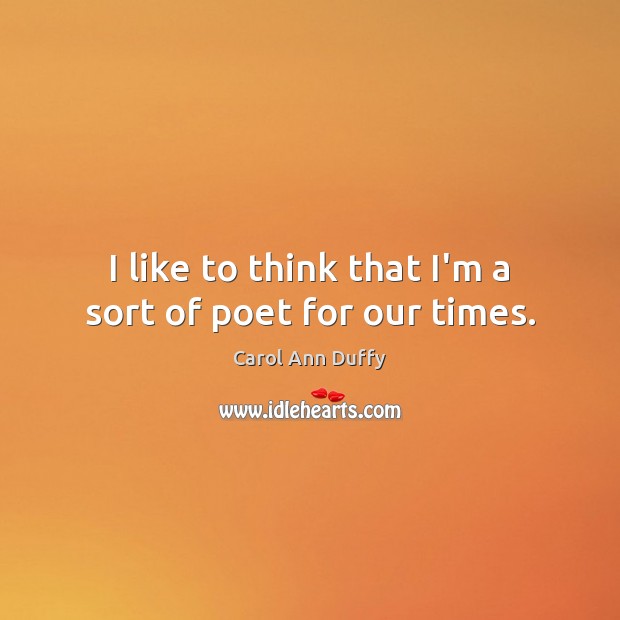 I like to think that I’m a sort of poet for our times. Carol Ann Duffy Picture Quote