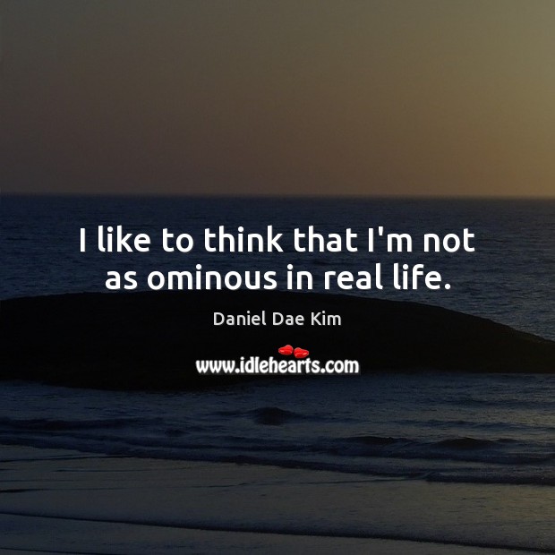 I like to think that I’m not as ominous in real life. Real Life Quotes Image
