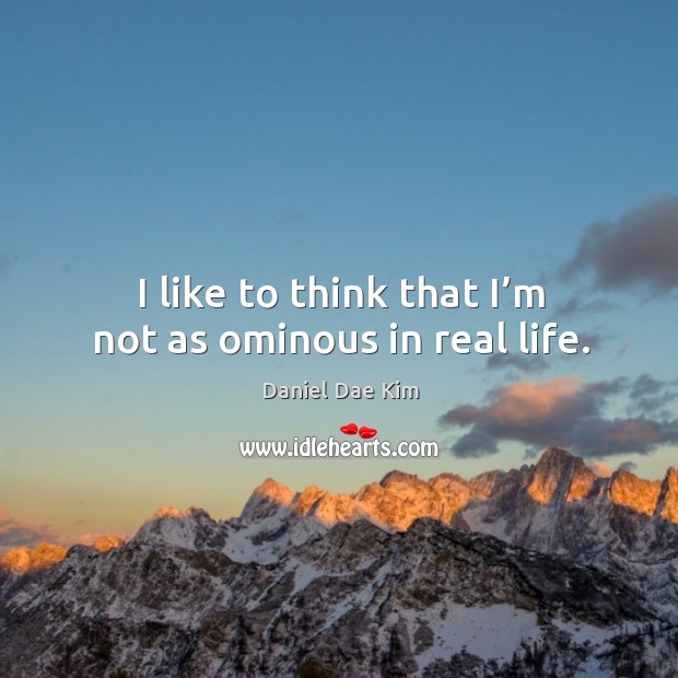I like to think that I’m not as ominous in real life. Daniel Dae Kim Picture Quote