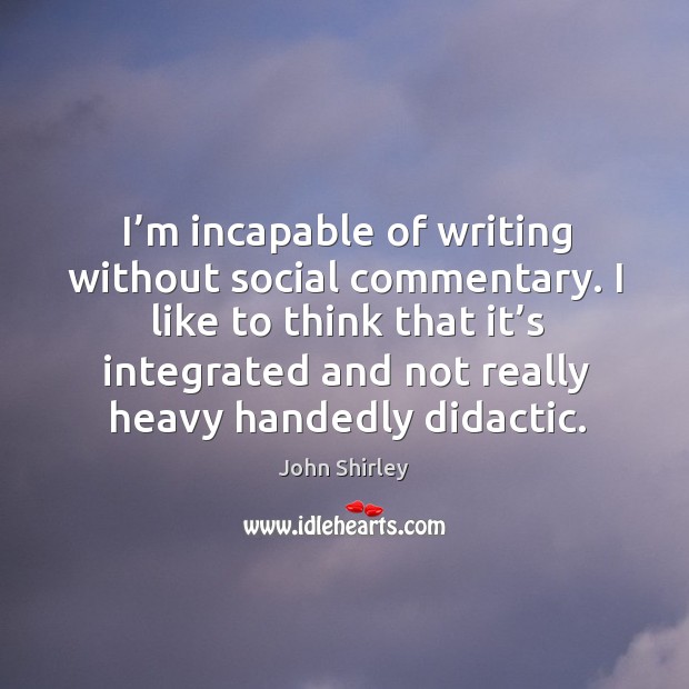 I like to think that it’s integrated and not really heavy handedly didactic. John Shirley Picture Quote