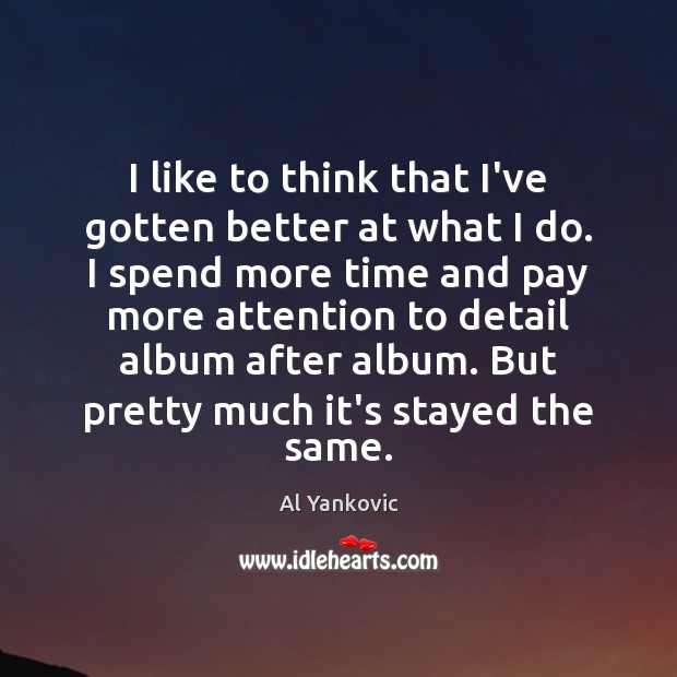 I like to think that I’ve gotten better at what I do. Al Yankovic Picture Quote