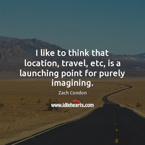 I like to think that location, travel, etc, is a launching point for purely imagining. Zach Condon Picture Quote