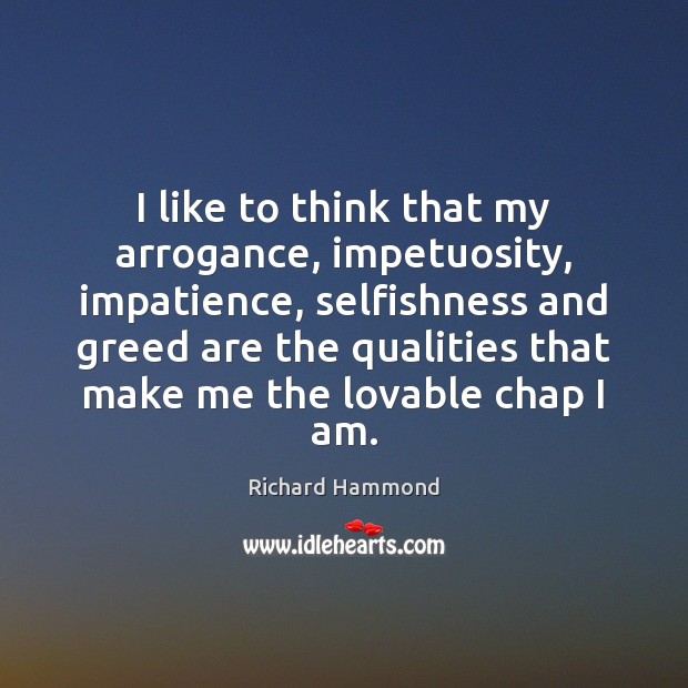 I like to think that my arrogance, impetuosity, impatience, selfishness and greed Richard Hammond Picture Quote