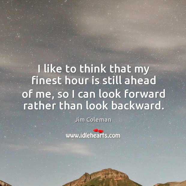 I like to think that my finest hour is still ahead of me, so I can look forward rather than look backward. Jim Coleman Picture Quote